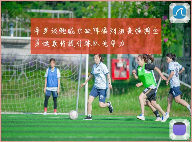 希罗谈鲍威尔缺阵感到沮丧强调全员健康将提升球队竞争力