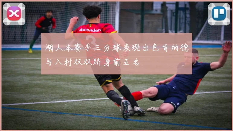 湖人本赛季三分球表现出色肯纳德与八村双双跻身前五名