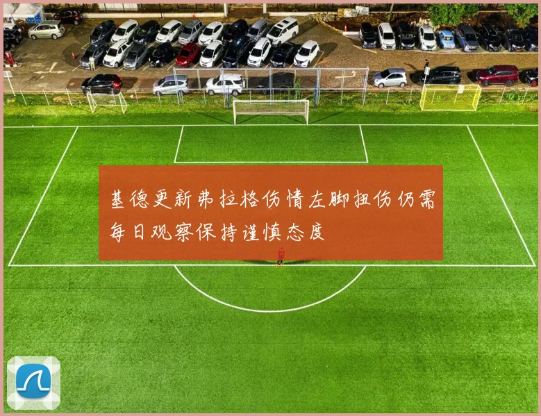 基德更新弗拉格伤情左脚扭伤仍需每日观察保持谨慎态度