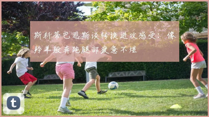 斯科蒂巴恩斯谈转换进攻感受：像羚羊般奔跑腿部疲惫不堪