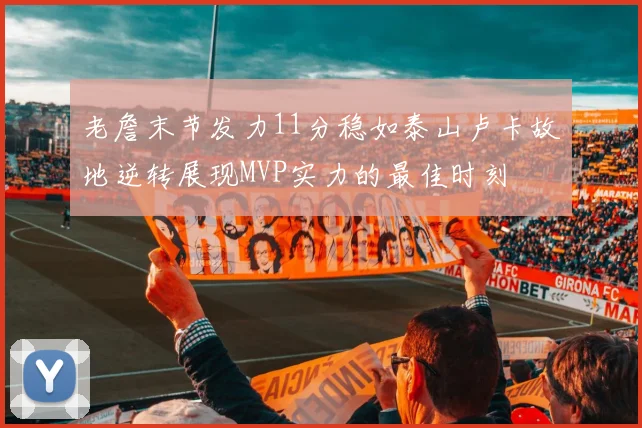 老詹末节发力11分稳如泰山卢卡故地逆转展现MVP实力的最佳时刻