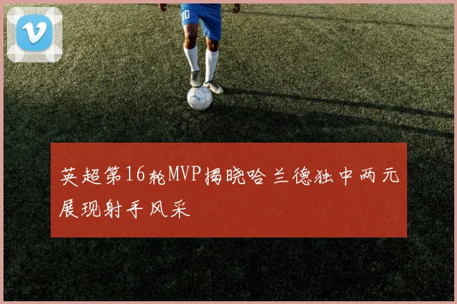 英超第16轮MVP揭晓哈兰德独中两元展现射手风采