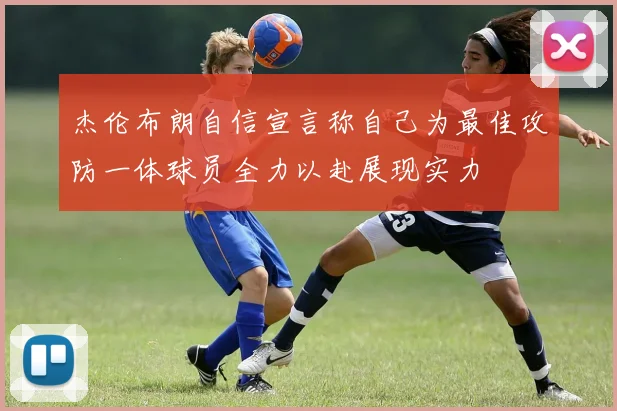 杰伦布朗自信宣言称自己为最佳攻防一体球员全力以赴展现实力