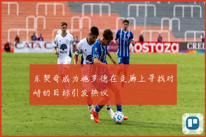 东契奇成为施罗德在走廊上寻找对峙的目标引发热议