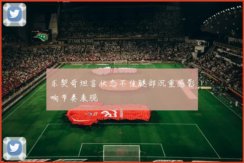 东契奇坦言状态不佳腿部沉重感影响节奏表现