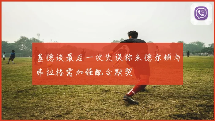 基德谈最后一攻失误称米德尔顿与弗拉格需加强配合默契