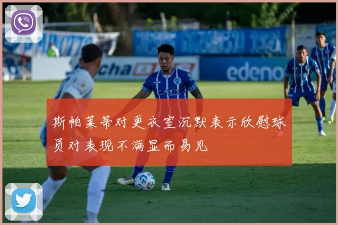 斯帕莱蒂对更衣室沉默表示欣慰球员对表现不满显而易见