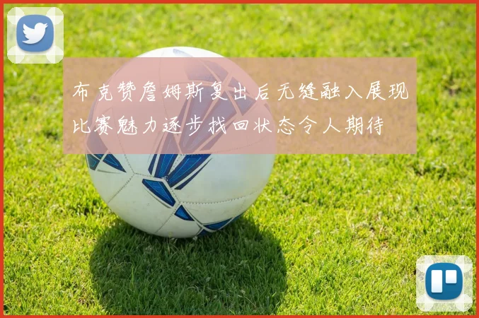 布克赞詹姆斯复出后无缝融入展现比赛魅力逐步找回状态令人期待