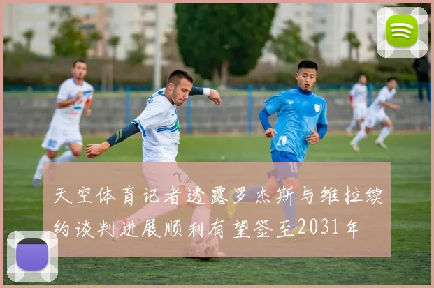 天空体育记者透露罗杰斯与维拉续约谈判进展顺利有望签至2031年