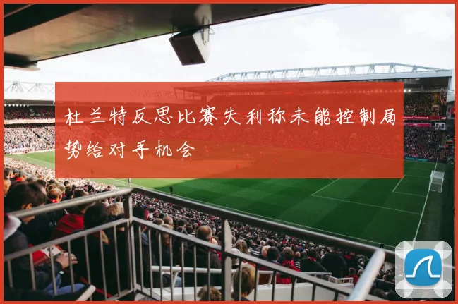 杜兰特反思比赛失利称未能控制局势给对手机会