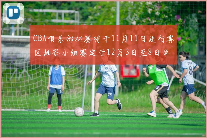CBA俱乐部杯赛将于11月11日进行赛区抽签小组赛定于12月3日至8日举行