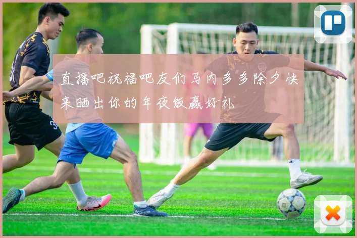 直播吧祝福吧友们马内多多除夕快来晒出你的年夜饭赢好礼