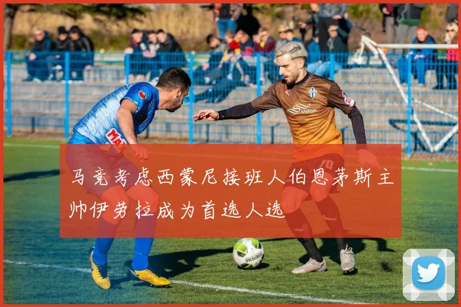 马竞考虑西蒙尼接班人伯恩茅斯主帅伊劳拉成为首选人选