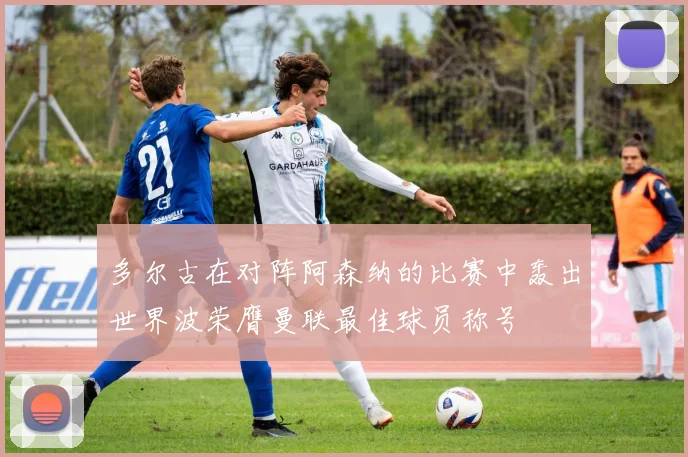 多尔古在对阵阿森纳的比赛中轰出世界波荣膺曼联最佳球员称号