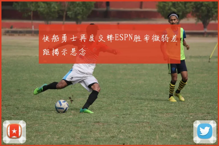 快船勇士再度交锋ESPN胜率微弱差距揭示悬念