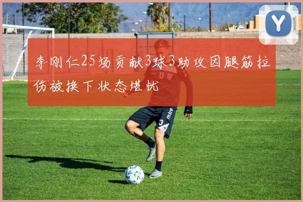 李刚仁25场贡献3球3助攻因腿筋拉伤被换下状态堪忧