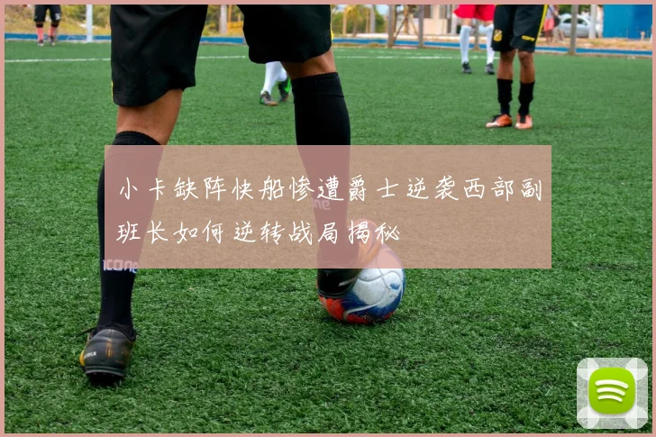 小卡缺阵快船惨遭爵士逆袭西部副班长如何逆转战局揭秘