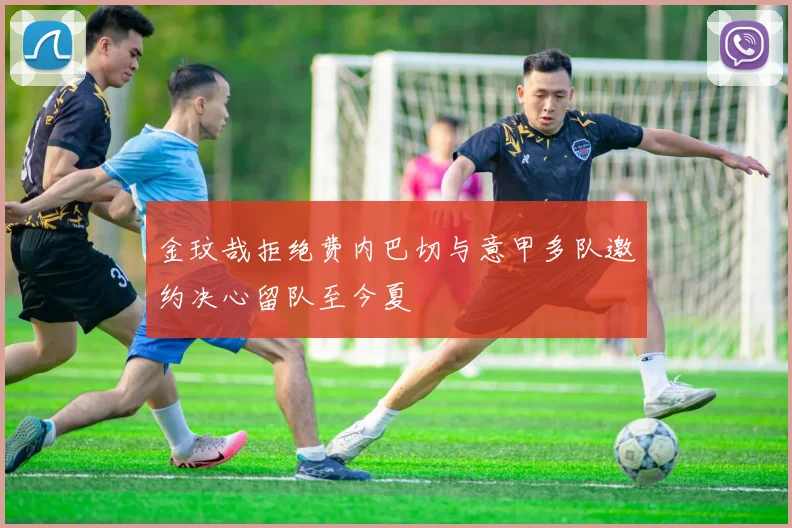 金玟哉拒绝费内巴切与意甲多队邀约决心留队至今夏