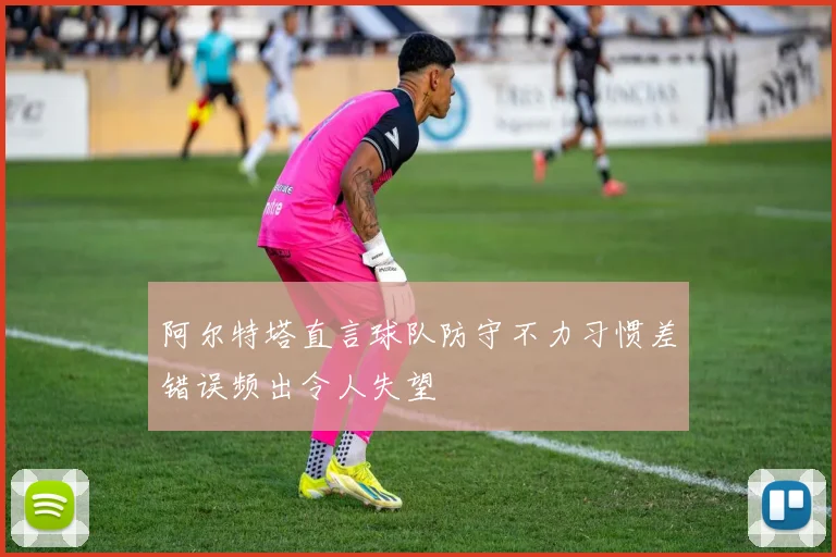 阿尔特塔直言球队防守不力习惯差错误频出令人失望