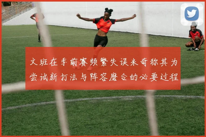 文班在季前赛频繁失误米奇称其为尝试新打法与阵容磨合的必要过程