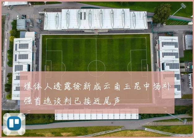 媒体人透露徐新成云南玉昆中场补强首选谈判已接近尾声