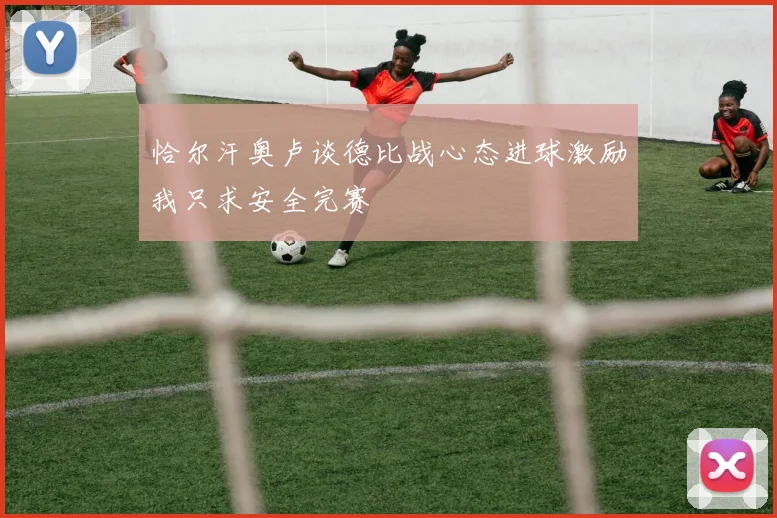 恰尔汗奥卢谈德比战心态进球激励我只求安全完赛