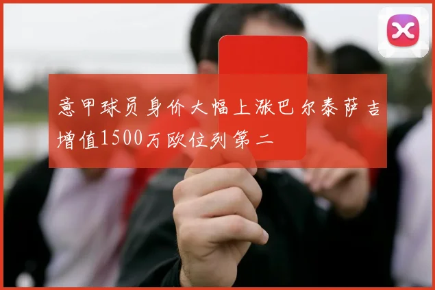意甲球员身价大幅上涨巴尔泰萨吉增值1500万欧位列第二