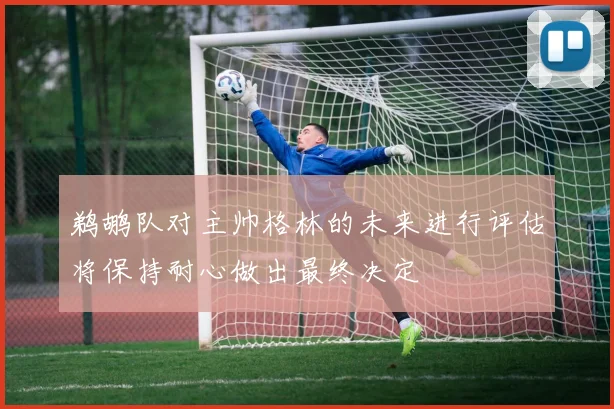 鹈鹕队对主帅格林的未来进行评估将保持耐心做出最终决定