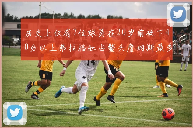 历史上仅有7位球员在20岁前砍下40分以上弗拉格独占鳌头詹姆斯最多