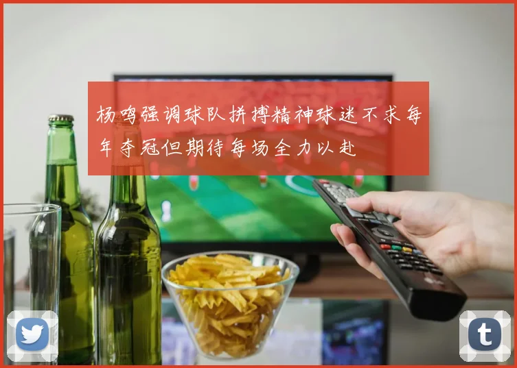 杨鸣强调球队拼搏精神球迷不求每年夺冠但期待每场全力以赴