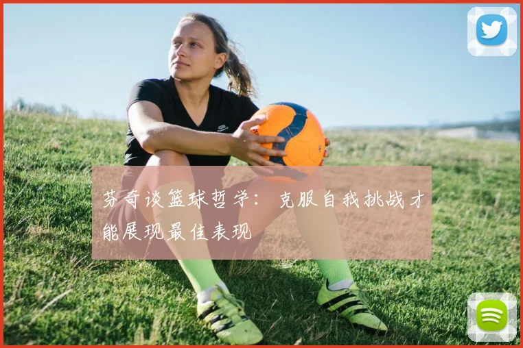 芬奇谈篮球哲学：克服自我挑战才能展现最佳表现