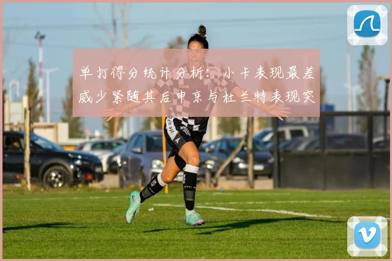 单打得分统计分析：小卡表现最差威少紧随其后申京与杜兰特表现突出