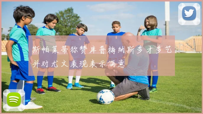 斯帕莱蒂称赞库普梅纳斯多才多艺并对尤文表现表示满意