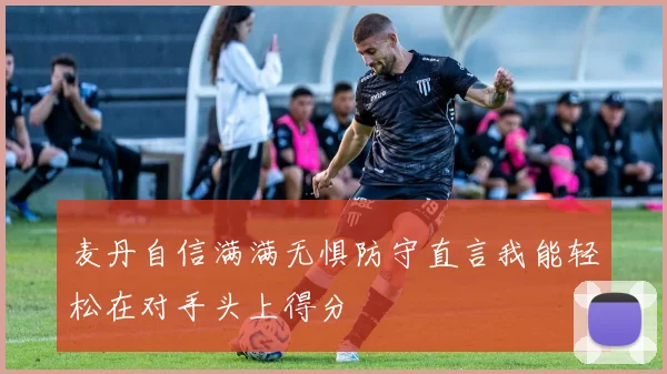 麦丹自信满满无惧防守直言我能轻松在对手头上得分