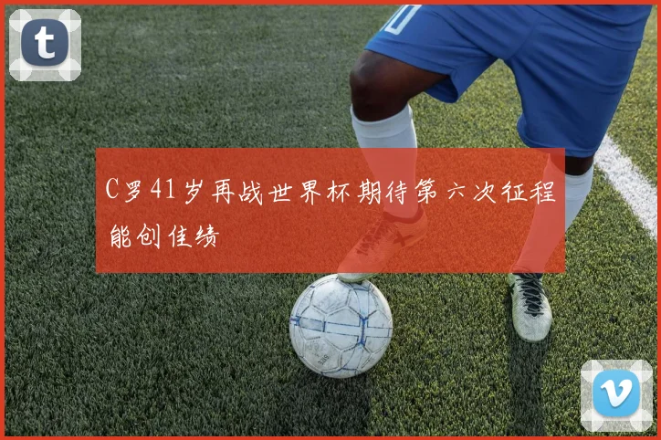 C罗41岁再战世界杯期待第六次征程能创佳绩