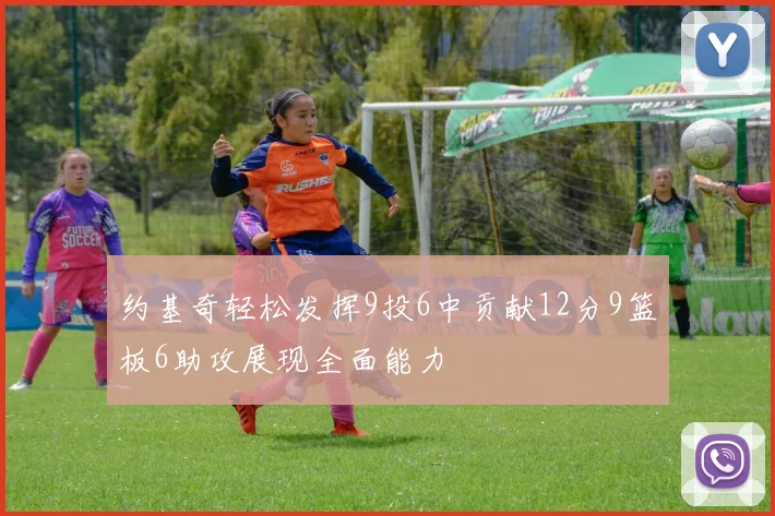 约基奇轻松发挥9投6中贡献12分9篮板6助攻展现全面能力