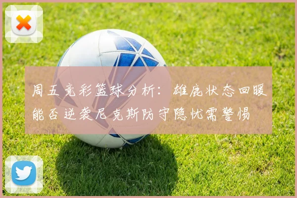周五竞彩篮球分析：雄鹿状态回暖能否逆袭尼克斯防守隐忧需警惕