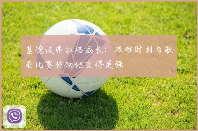 基德谈弗拉格成长：艰难时刻与胶着比赛将助他变得更强