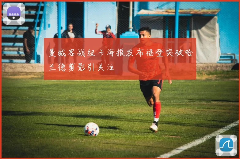 曼城客战纽卡海报发布福登突破哈兰德剪影引关注