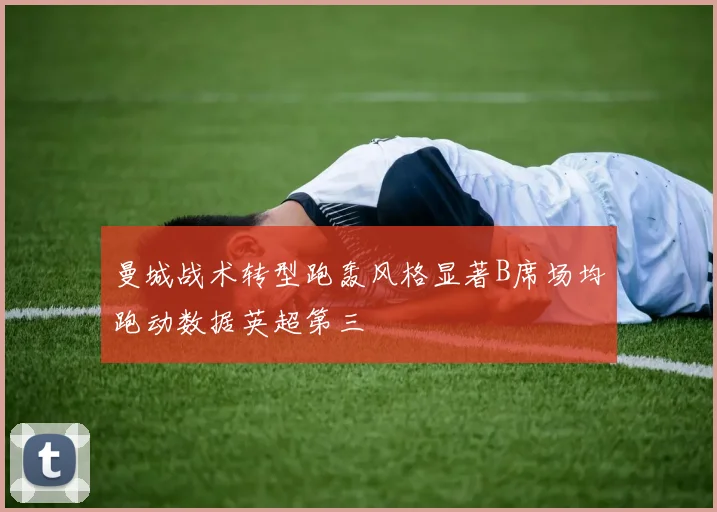 曼城战术转型跑轰风格显著B席场均跑动数据英超第三