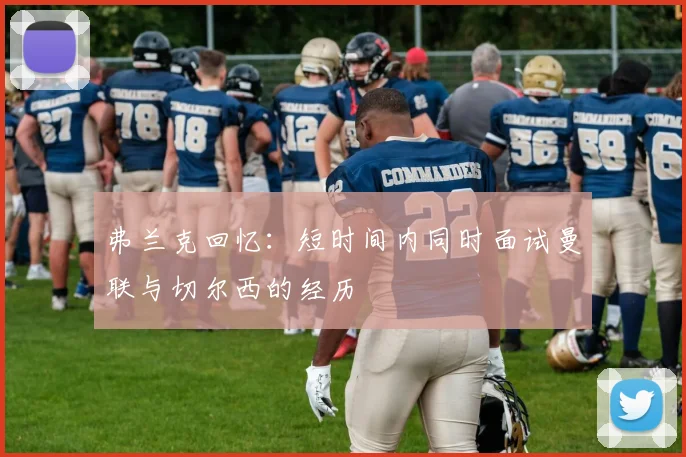 弗兰克回忆：短时间内同时面试曼联与切尔西的经历