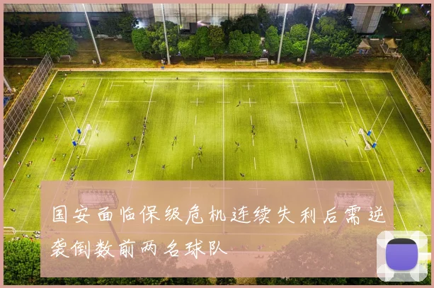 国安面临保级危机连续失利后需逆袭倒数前两名球队