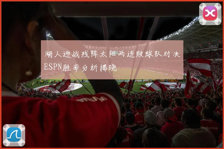 湖人迎战残阵太阳两连败球队对决ESPN胜率分析揭晓