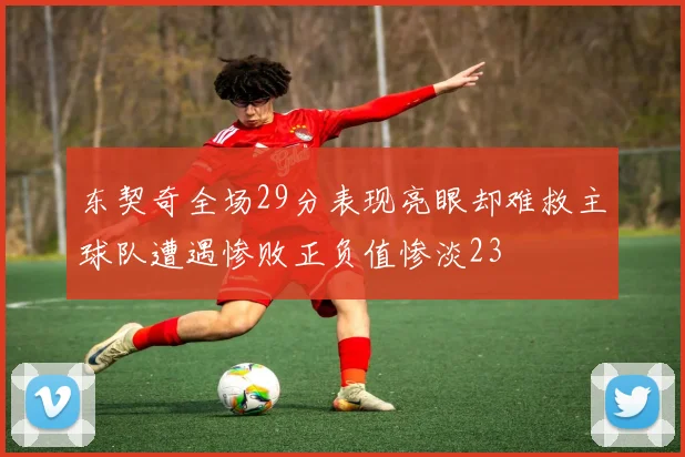 东契奇全场29分表现亮眼却难救主球队遭遇惨败正负值惨淡23