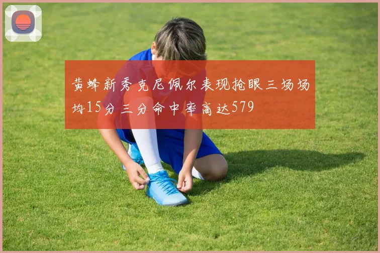 黄蜂新秀克尼佩尔表现抢眼三场场均15分三分命中率高达579