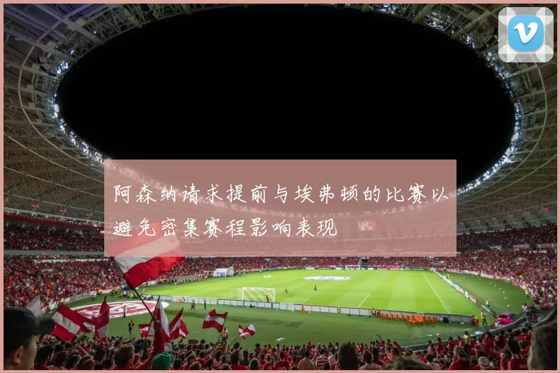 阿森纳请求提前与埃弗顿的比赛以避免密集赛程影响表现