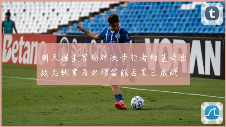 明天掘金客场对决步行者约基奇出战无忧贾马尔穆雷能否复出成疑