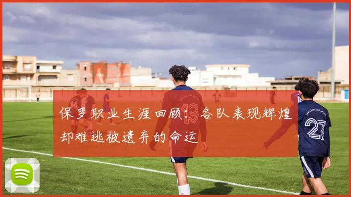 保罗职业生涯回顾：各队表现辉煌却难逃被遗弃的命运