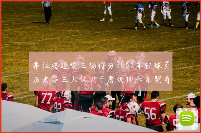 弗拉格连续三场得分2055年轻球员历史第三人仅次于詹姆斯和东契奇