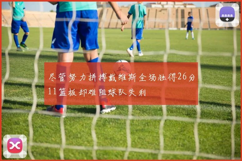 尽管努力拼搏戴维斯全场独得26分11篮板却难阻球队失利